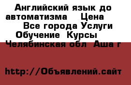 Английский язык до автоматизма. › Цена ­ 1 000 - Все города Услуги » Обучение. Курсы   . Челябинская обл.,Аша г.